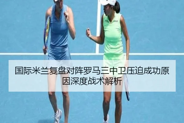 国际米兰复盘对阵罗马三中卫压迫成功原因深度战术解析