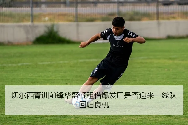 切尔西青训前锋华盛顿租借爆发后是否迎来一线队回归良机