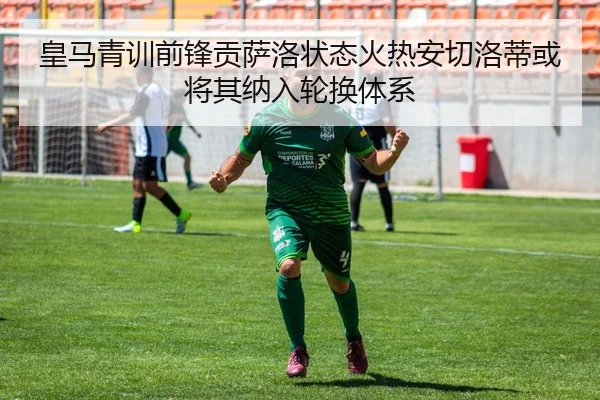 皇马青训前锋贡萨洛状态火热安切洛蒂或将其纳入轮换体系
