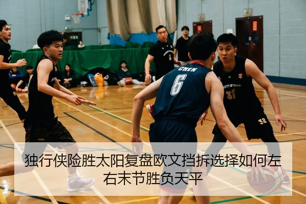 独行侠险胜太阳复盘欧文挡拆选择如何左右末节胜负天平