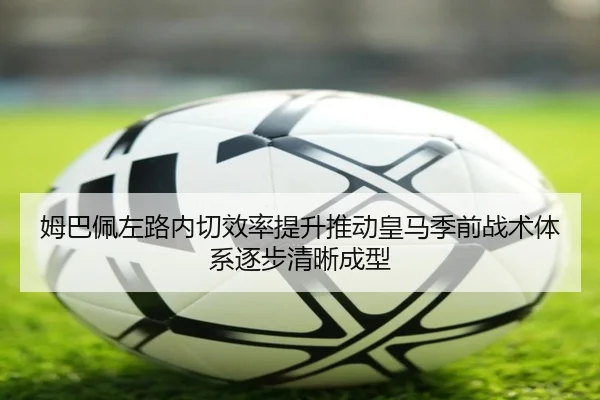 姆巴佩左路内切效率提升推动皇马季前战术体系逐步清晰成型