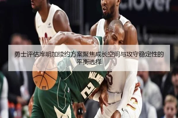 勇士评估库明加续约方案聚焦成长空间与攻守稳定性的平衡选择
