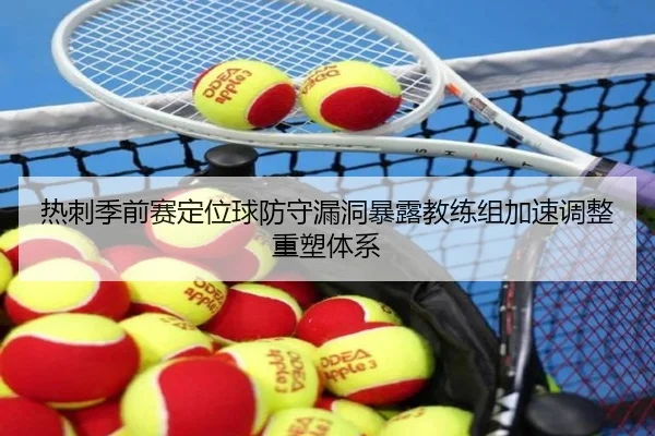 热刺季前赛定位球防守漏洞暴露教练组加速调整重塑体系