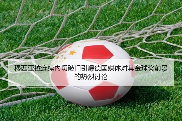 穆西亚拉连续内切破门引爆德国媒体对其金球奖前景的热烈讨论